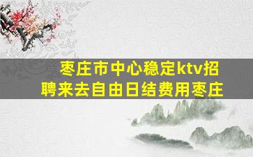 枣庄市中心稳定ktv招聘来去自由日结费用枣庄